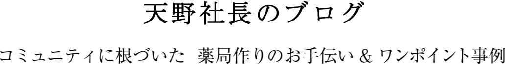 天野社長のブログ　～コミュニティに根づいた薬局作りのお手伝い＆ワンポイント事例～